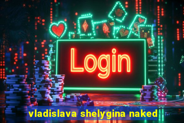 vladislava shelygina naked