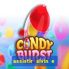 assistir alvin e os esquilos