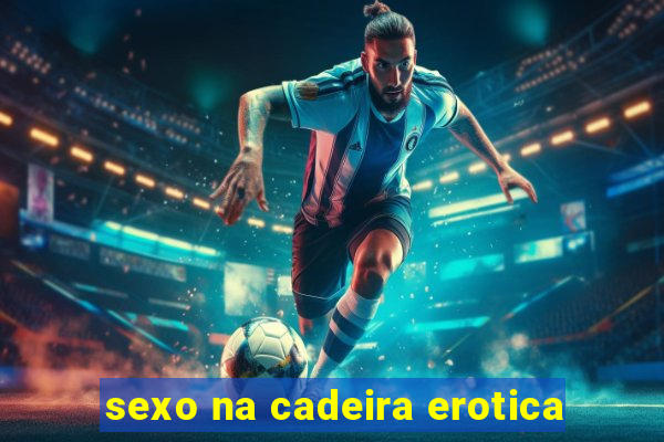 sexo na cadeira erotica