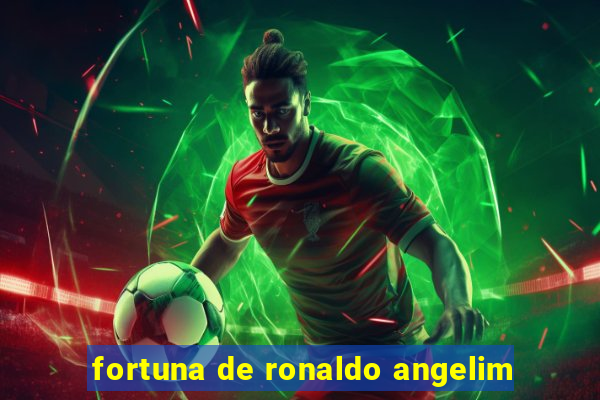 fortuna de ronaldo angelim