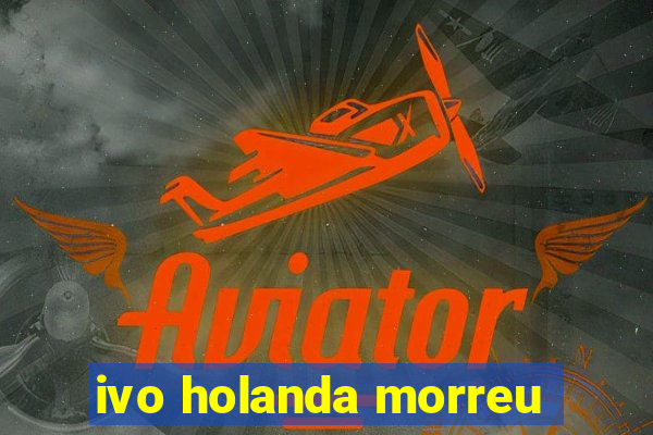 ivo holanda morreu